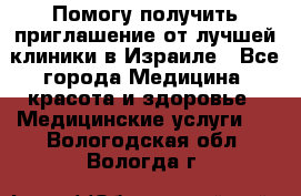 Помогу получить приглашение от лучшей клиники в Израиле - Все города Медицина, красота и здоровье » Медицинские услуги   . Вологодская обл.,Вологда г.